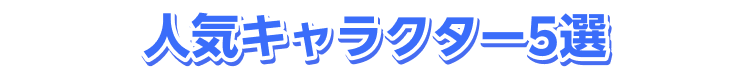 人気キャラクター5選