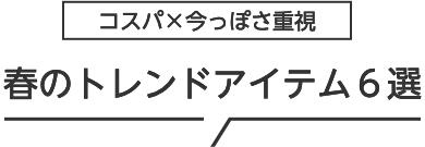 コスパ×今っぽさ重視 春のトレンドアイテム6選